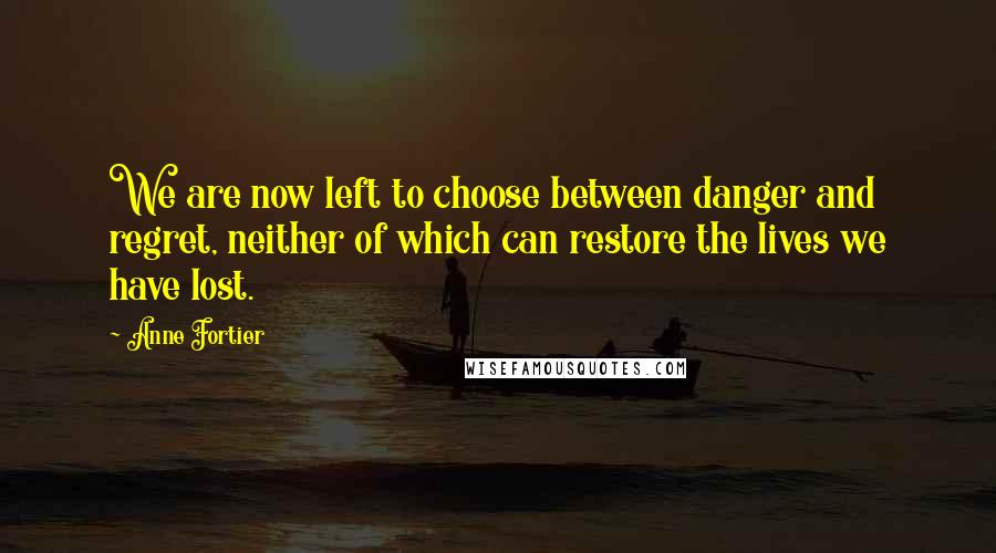 Anne Fortier Quotes: We are now left to choose between danger and regret, neither of which can restore the lives we have lost.