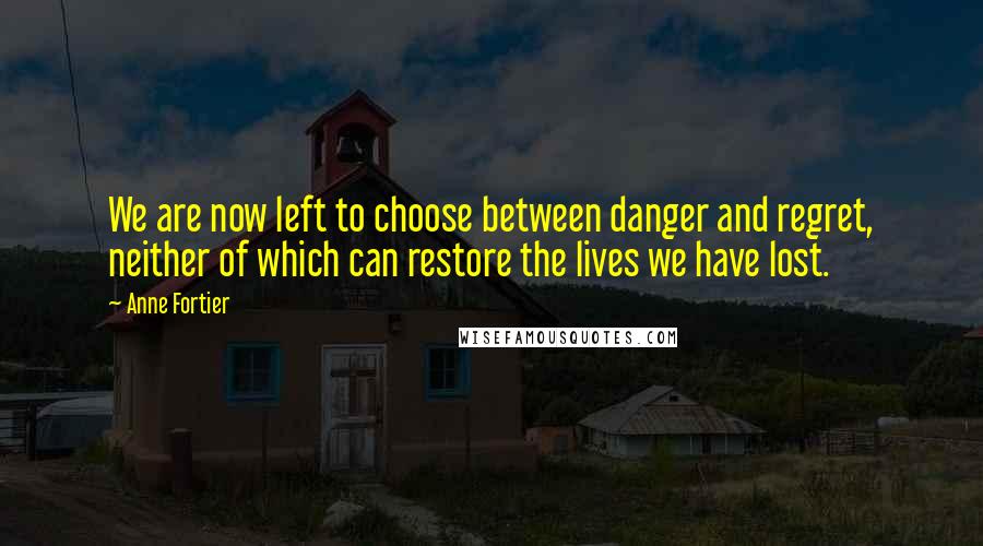 Anne Fortier Quotes: We are now left to choose between danger and regret, neither of which can restore the lives we have lost.