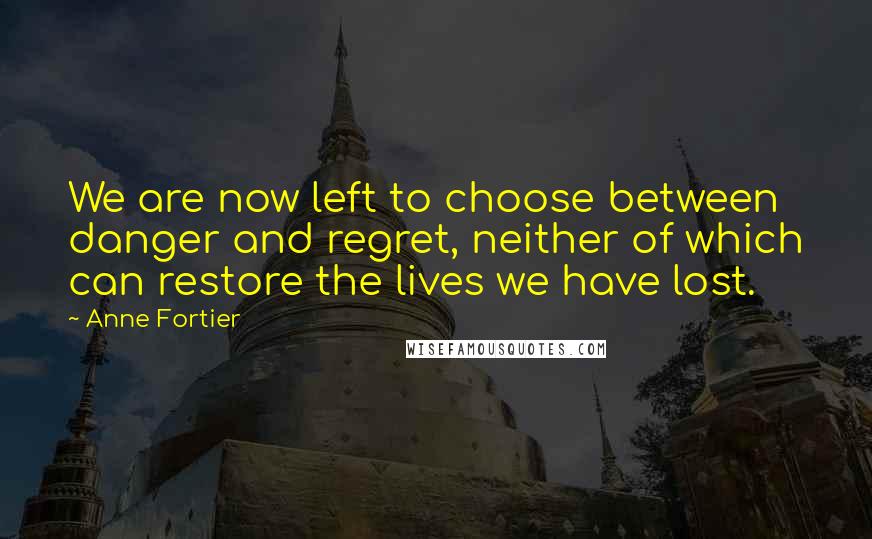 Anne Fortier Quotes: We are now left to choose between danger and regret, neither of which can restore the lives we have lost.