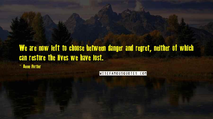 Anne Fortier Quotes: We are now left to choose between danger and regret, neither of which can restore the lives we have lost.