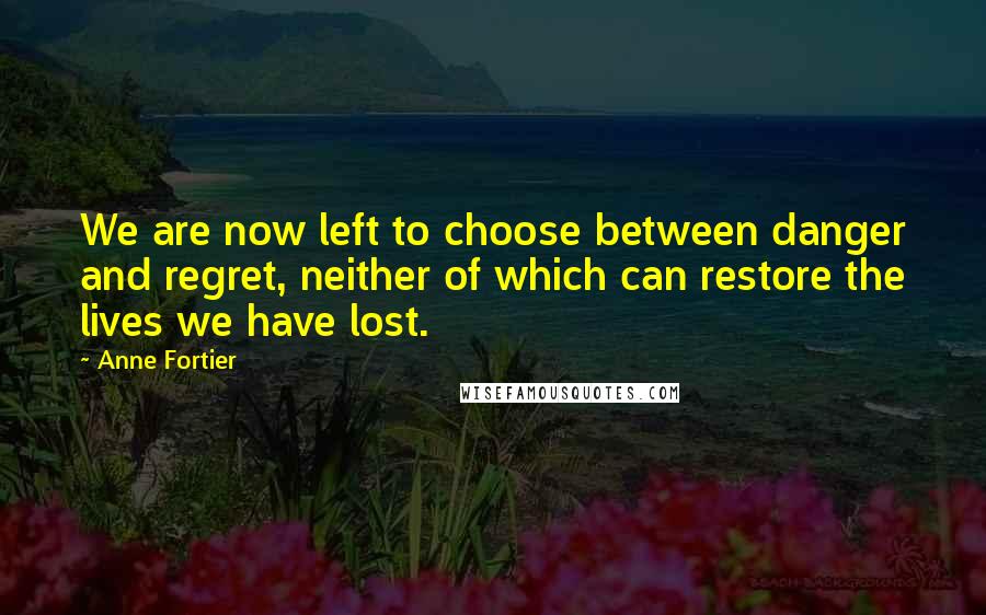 Anne Fortier Quotes: We are now left to choose between danger and regret, neither of which can restore the lives we have lost.