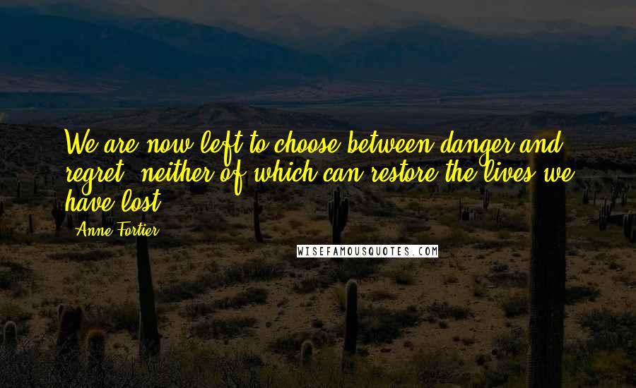 Anne Fortier Quotes: We are now left to choose between danger and regret, neither of which can restore the lives we have lost.