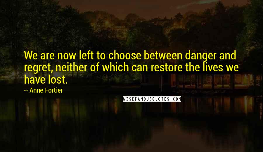 Anne Fortier Quotes: We are now left to choose between danger and regret, neither of which can restore the lives we have lost.