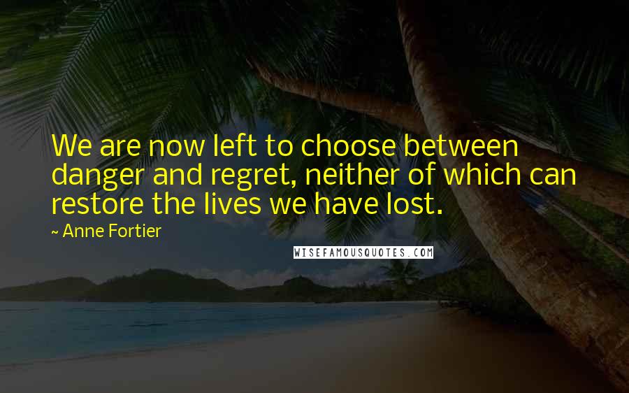 Anne Fortier Quotes: We are now left to choose between danger and regret, neither of which can restore the lives we have lost.