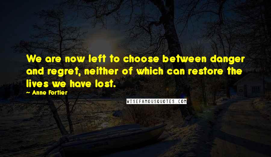 Anne Fortier Quotes: We are now left to choose between danger and regret, neither of which can restore the lives we have lost.