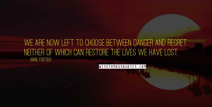 Anne Fortier Quotes: We are now left to choose between danger and regret, neither of which can restore the lives we have lost.