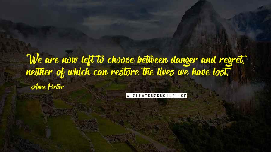 Anne Fortier Quotes: We are now left to choose between danger and regret, neither of which can restore the lives we have lost.