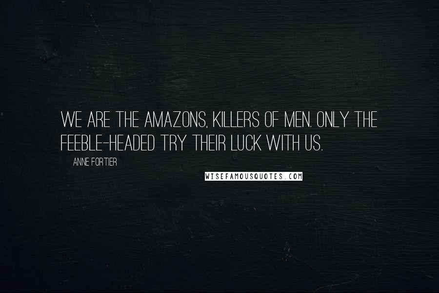 Anne Fortier Quotes: We are the Amazons, killers of men. Only the feeble-headed try their luck with us.