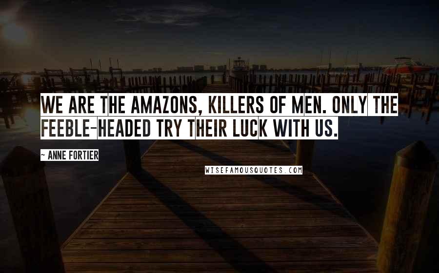 Anne Fortier Quotes: We are the Amazons, killers of men. Only the feeble-headed try their luck with us.