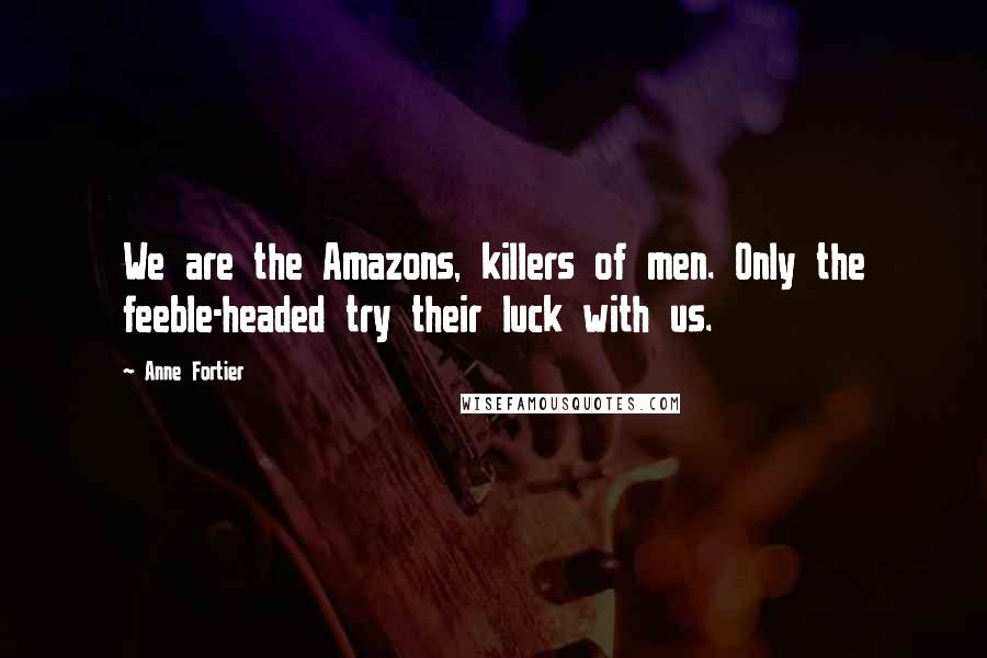 Anne Fortier Quotes: We are the Amazons, killers of men. Only the feeble-headed try their luck with us.
