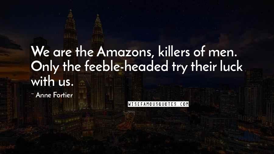 Anne Fortier Quotes: We are the Amazons, killers of men. Only the feeble-headed try their luck with us.