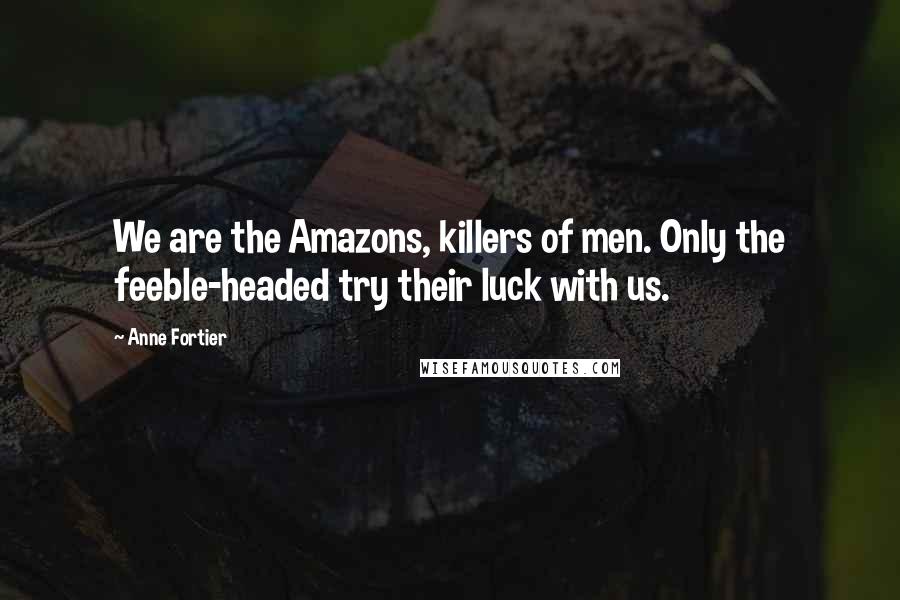 Anne Fortier Quotes: We are the Amazons, killers of men. Only the feeble-headed try their luck with us.