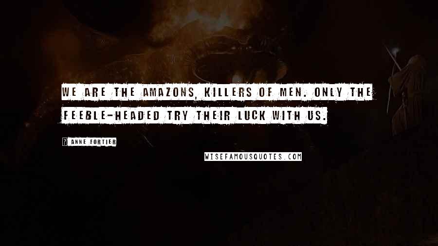 Anne Fortier Quotes: We are the Amazons, killers of men. Only the feeble-headed try their luck with us.