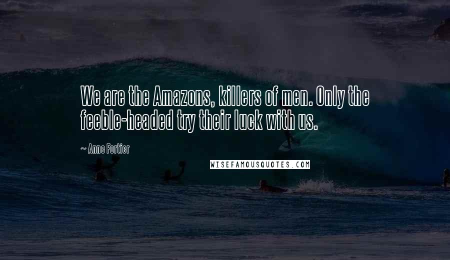 Anne Fortier Quotes: We are the Amazons, killers of men. Only the feeble-headed try their luck with us.