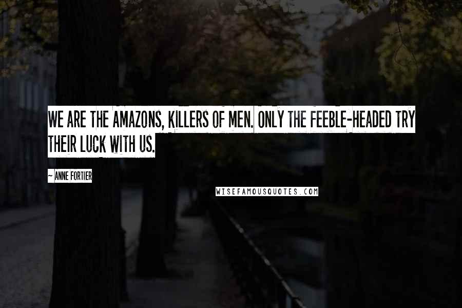 Anne Fortier Quotes: We are the Amazons, killers of men. Only the feeble-headed try their luck with us.