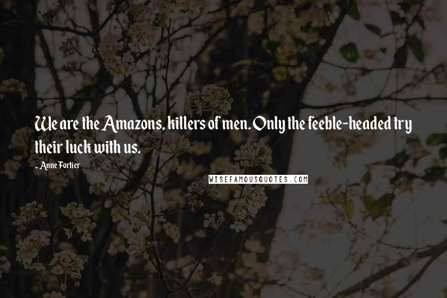 Anne Fortier Quotes: We are the Amazons, killers of men. Only the feeble-headed try their luck with us.