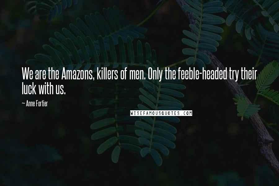 Anne Fortier Quotes: We are the Amazons, killers of men. Only the feeble-headed try their luck with us.