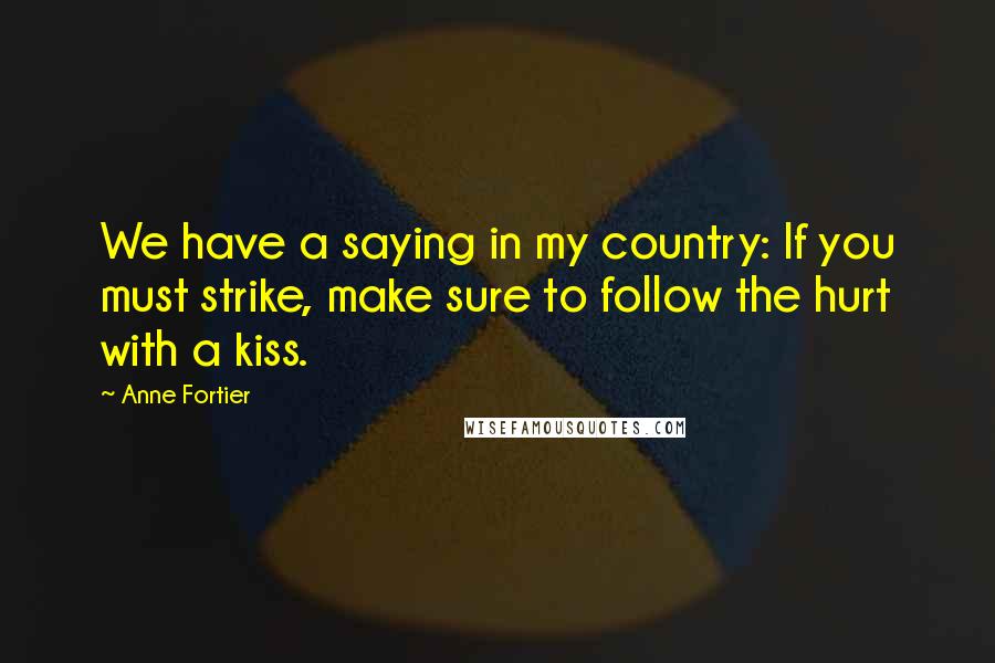 Anne Fortier Quotes: We have a saying in my country: If you must strike, make sure to follow the hurt with a kiss.