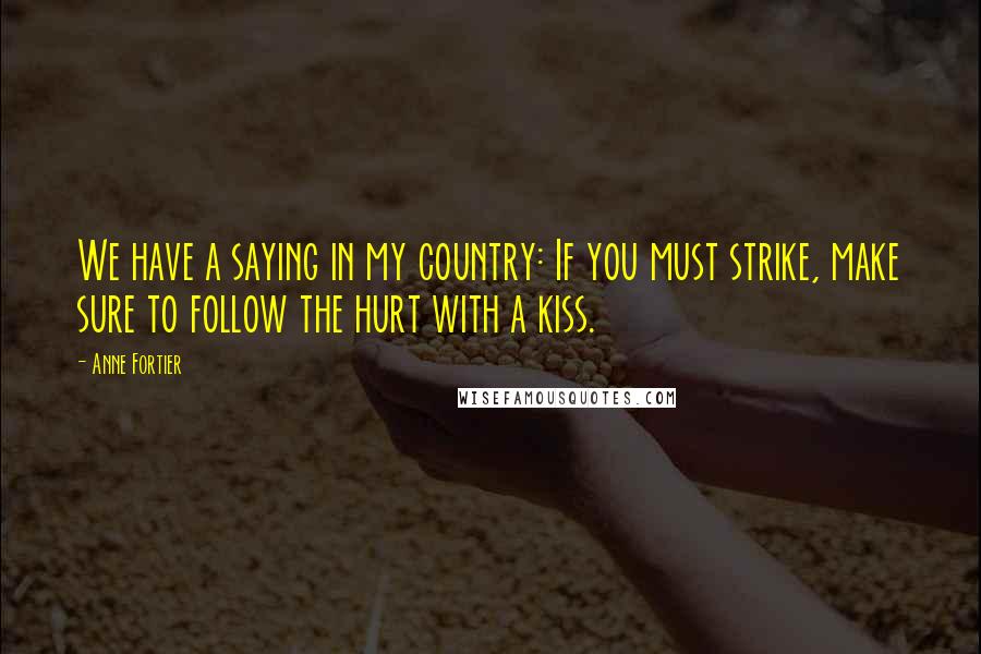 Anne Fortier Quotes: We have a saying in my country: If you must strike, make sure to follow the hurt with a kiss.