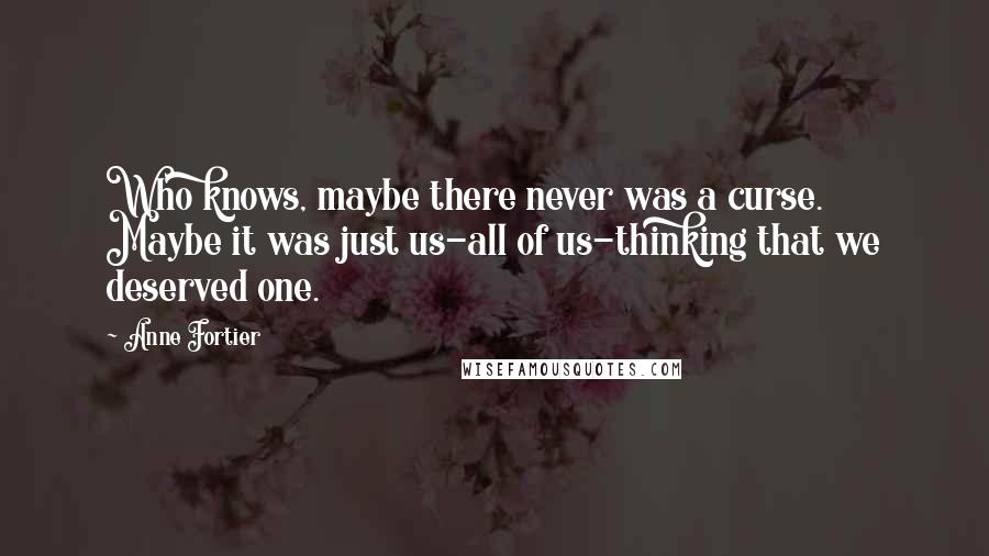 Anne Fortier Quotes: Who knows, maybe there never was a curse. Maybe it was just us-all of us-thinking that we deserved one.