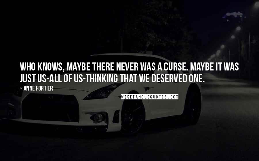 Anne Fortier Quotes: Who knows, maybe there never was a curse. Maybe it was just us-all of us-thinking that we deserved one.