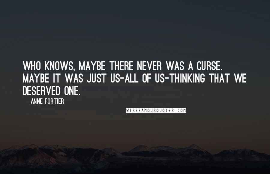 Anne Fortier Quotes: Who knows, maybe there never was a curse. Maybe it was just us-all of us-thinking that we deserved one.