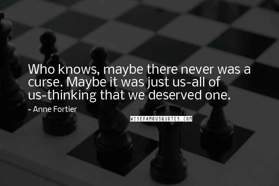 Anne Fortier Quotes: Who knows, maybe there never was a curse. Maybe it was just us-all of us-thinking that we deserved one.