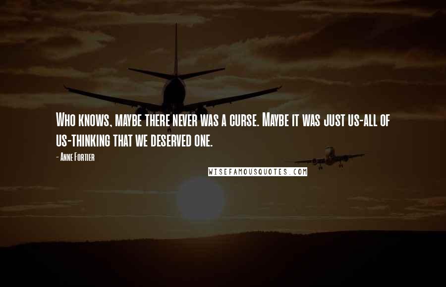 Anne Fortier Quotes: Who knows, maybe there never was a curse. Maybe it was just us-all of us-thinking that we deserved one.