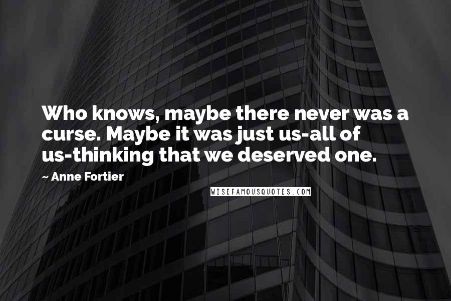Anne Fortier Quotes: Who knows, maybe there never was a curse. Maybe it was just us-all of us-thinking that we deserved one.