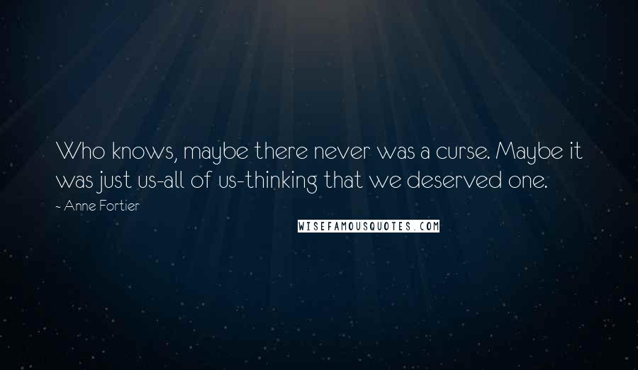 Anne Fortier Quotes: Who knows, maybe there never was a curse. Maybe it was just us-all of us-thinking that we deserved one.