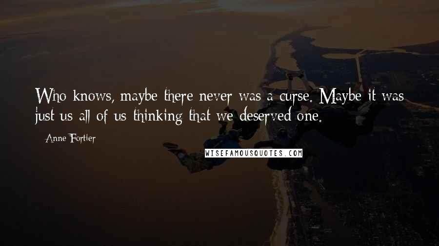 Anne Fortier Quotes: Who knows, maybe there never was a curse. Maybe it was just us-all of us-thinking that we deserved one.