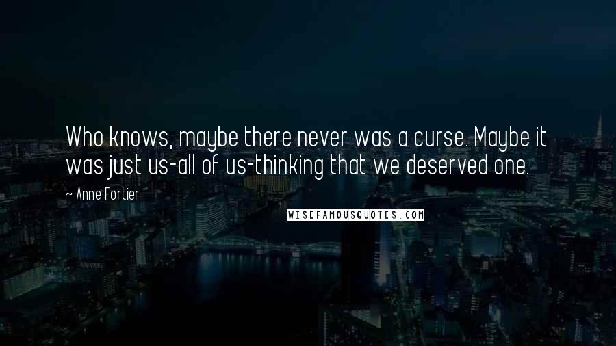 Anne Fortier Quotes: Who knows, maybe there never was a curse. Maybe it was just us-all of us-thinking that we deserved one.