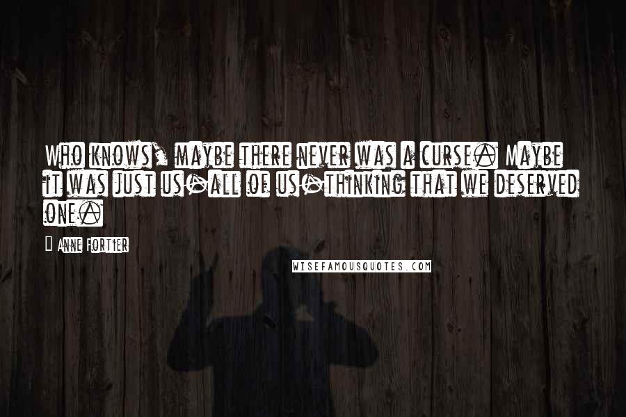 Anne Fortier Quotes: Who knows, maybe there never was a curse. Maybe it was just us-all of us-thinking that we deserved one.