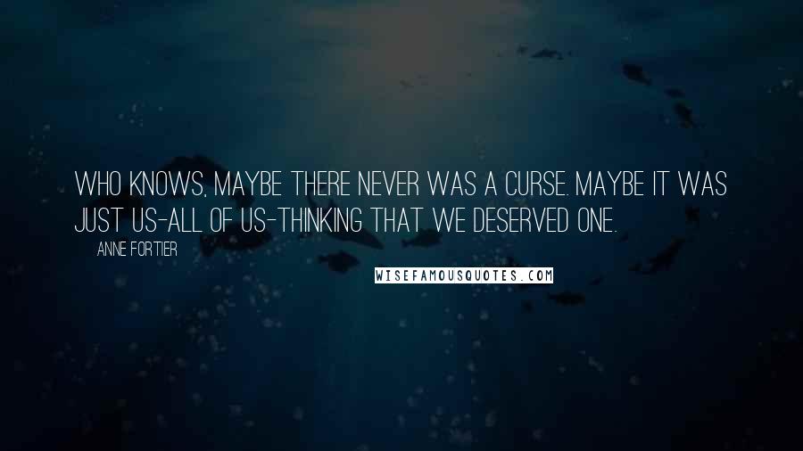 Anne Fortier Quotes: Who knows, maybe there never was a curse. Maybe it was just us-all of us-thinking that we deserved one.