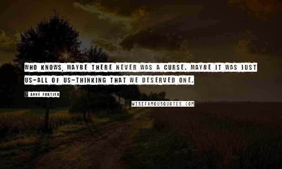 Anne Fortier Quotes: Who knows, maybe there never was a curse. Maybe it was just us-all of us-thinking that we deserved one.