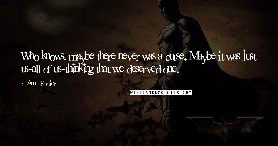 Anne Fortier Quotes: Who knows, maybe there never was a curse. Maybe it was just us-all of us-thinking that we deserved one.