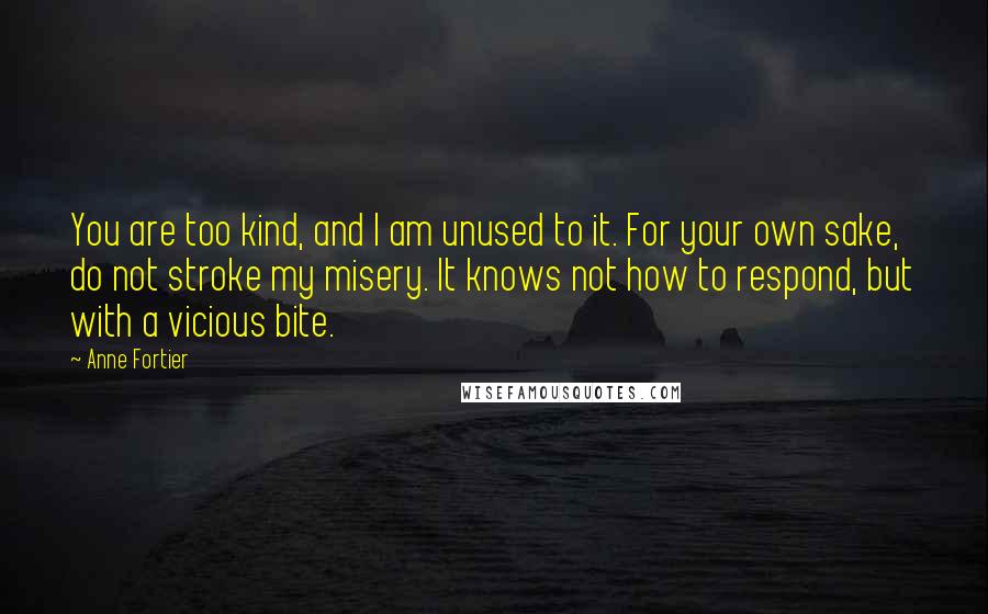 Anne Fortier Quotes: You are too kind, and I am unused to it. For your own sake, do not stroke my misery. It knows not how to respond, but with a vicious bite.