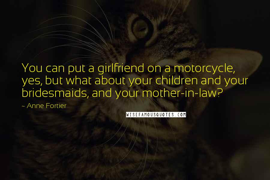 Anne Fortier Quotes: You can put a girlfriend on a motorcycle, yes, but what about your children and your bridesmaids, and your mother-in-law?