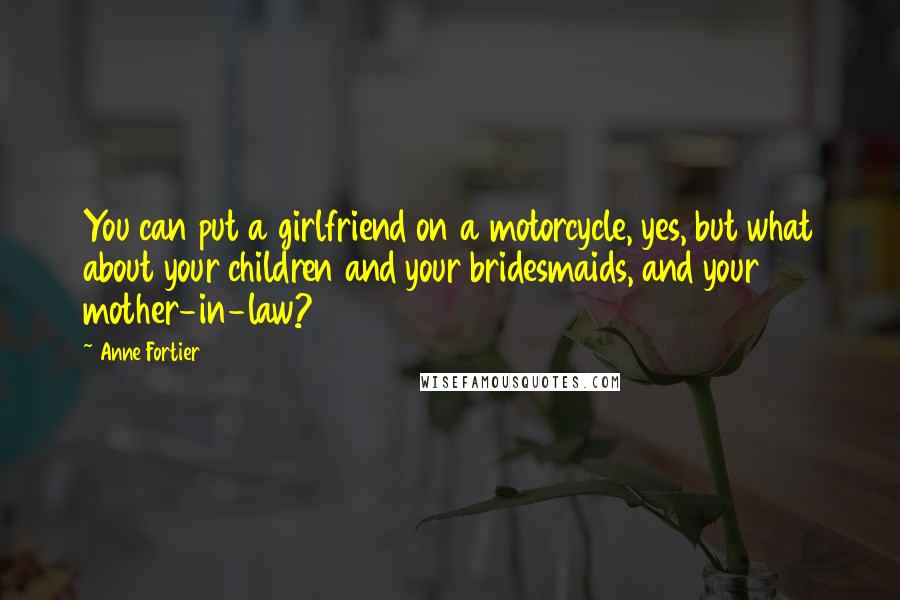 Anne Fortier Quotes: You can put a girlfriend on a motorcycle, yes, but what about your children and your bridesmaids, and your mother-in-law?