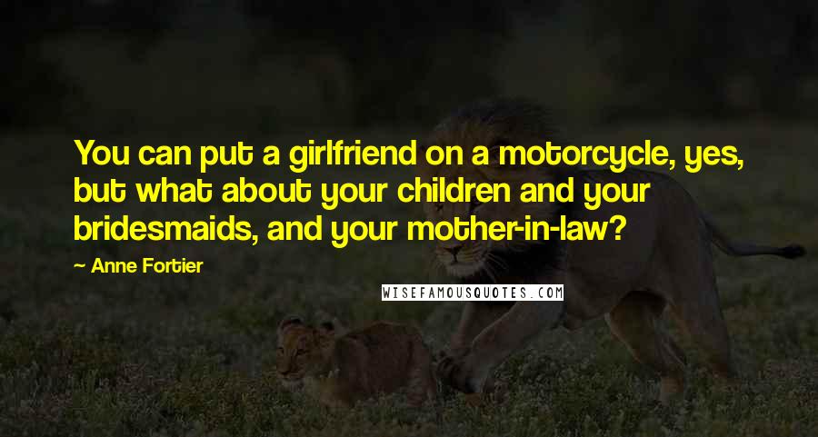 Anne Fortier Quotes: You can put a girlfriend on a motorcycle, yes, but what about your children and your bridesmaids, and your mother-in-law?