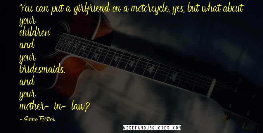 Anne Fortier Quotes: You can put a girlfriend on a motorcycle, yes, but what about your children and your bridesmaids, and your mother-in-law?