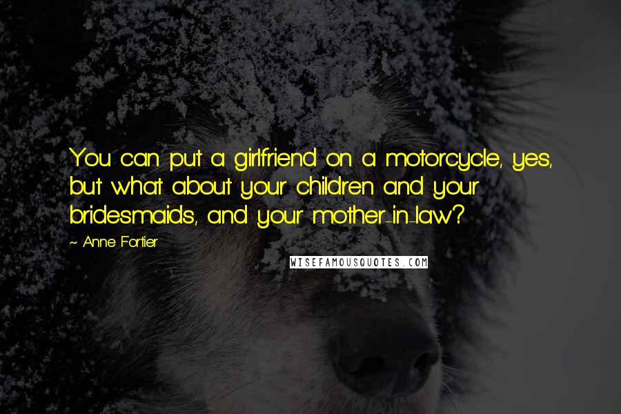 Anne Fortier Quotes: You can put a girlfriend on a motorcycle, yes, but what about your children and your bridesmaids, and your mother-in-law?