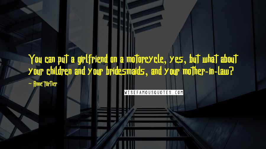 Anne Fortier Quotes: You can put a girlfriend on a motorcycle, yes, but what about your children and your bridesmaids, and your mother-in-law?