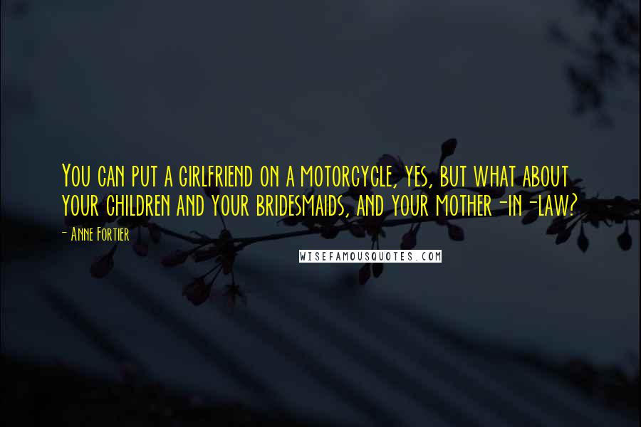 Anne Fortier Quotes: You can put a girlfriend on a motorcycle, yes, but what about your children and your bridesmaids, and your mother-in-law?