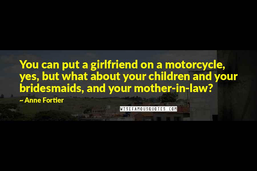 Anne Fortier Quotes: You can put a girlfriend on a motorcycle, yes, but what about your children and your bridesmaids, and your mother-in-law?