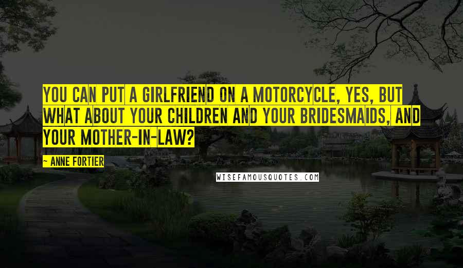 Anne Fortier Quotes: You can put a girlfriend on a motorcycle, yes, but what about your children and your bridesmaids, and your mother-in-law?