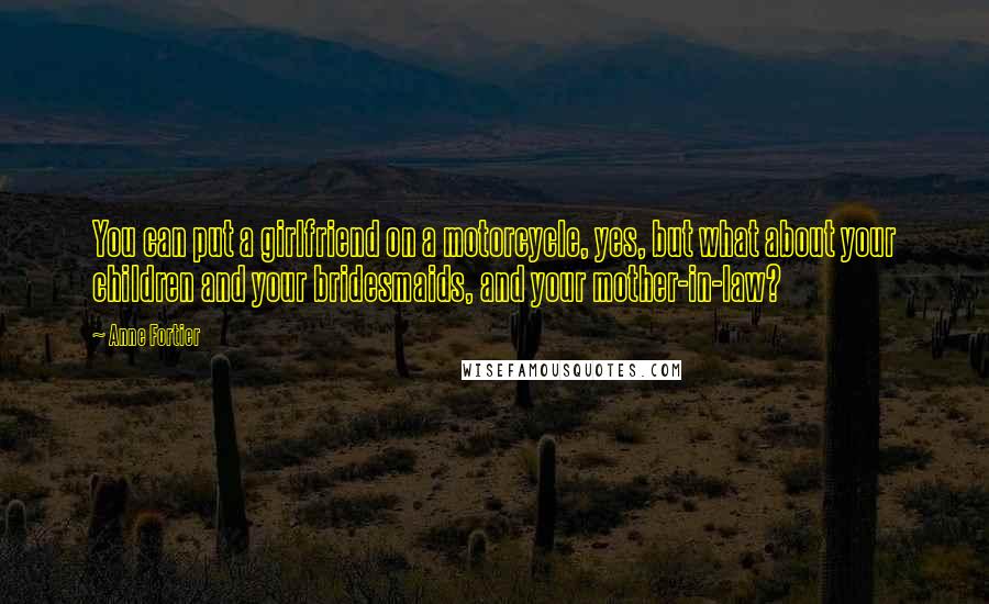Anne Fortier Quotes: You can put a girlfriend on a motorcycle, yes, but what about your children and your bridesmaids, and your mother-in-law?