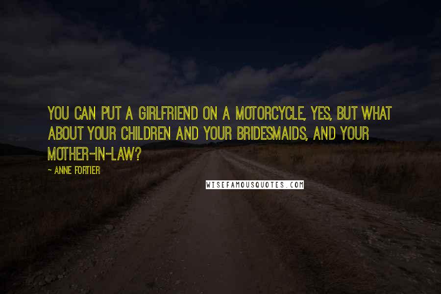 Anne Fortier Quotes: You can put a girlfriend on a motorcycle, yes, but what about your children and your bridesmaids, and your mother-in-law?