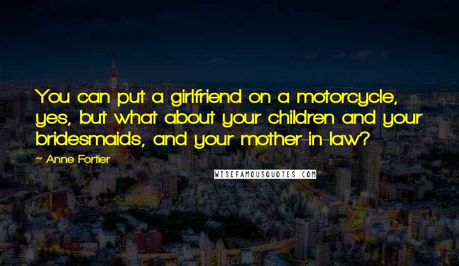 Anne Fortier Quotes: You can put a girlfriend on a motorcycle, yes, but what about your children and your bridesmaids, and your mother-in-law?
