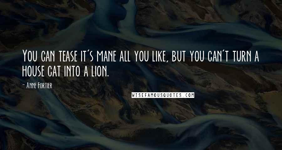Anne Fortier Quotes: You can tease it's mane all you like, but you can't turn a house cat into a lion.